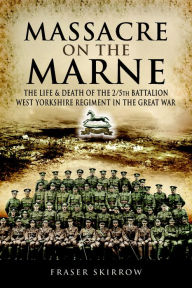 Title: Massacre on the Marne: The Life & Death of the 2/5th Battalion West Yorkshire Regiment in the Great War, Author: Fraser Skirrow