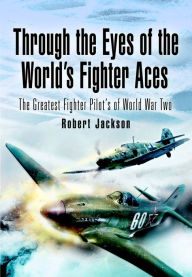 Title: Through the Eyes of the World's Fighter Aces: The Greatest Fighter Pilots of World War Two, Author: Robert Jackson