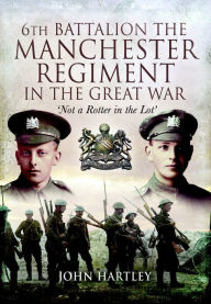 Title: 6th Battalion, The Manchester Regiment in the Great War, Author: John Hartley