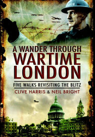 Title: A Wander Through Wartime London: Five Walks Revisiting the Blitz, Author: Neil Bright