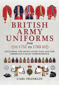 Title: British Army Uniforms from 1751 to 1783: Including the Seven Years' War and the American War of Independence, Author: Carl Franklin