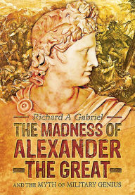 Title: The Madness of Alexander the Great: And the Myth of Military Genius, Author: Richard A Gabriel