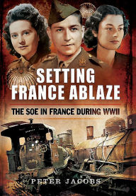 Title: Setting France Ablaze: The SOE in France During WWII, Author: Peter Jacobs