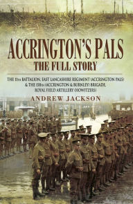 Title: Accrington's Pals: The Full Story: The 11th Battalion, East Lancashire Regiment and the 158th Brigade, Royal Field Artillery, Author: Andrew Jackson