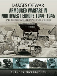 Title: Armoured Warfare in Northwest Europe, 1944-1945, Author: Anthony Tucker-Jones