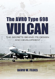 Title: The Avro Type 698 Vulcan: The Secrets Behind its Design and Development, Author: David W. Fildes