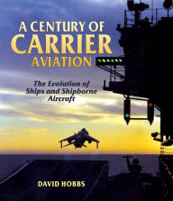 Title: A Century of Carrier Aviation: The Evolution of Ships and Shipborne Aircraft, Author: David Hobbs