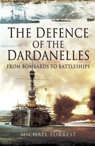 Title: The Defence of the Dardanelles: From Bombards to Battleships, Author: Michael Forrest