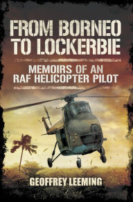 Title: From Borneo to Lockerbie: Memoirs of an RAF Helicopter Pilot, Author: Geoffrey Leeming