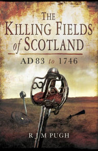 Title: The Killing Fields of Scotland: AD 83 to 1746, Author: R.J.M Pugh