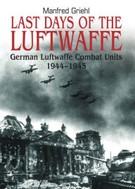 Title: Last Days of the Luftwaffe: German Luftwaffe Combat Units, 1944-1945, Author: Manfred Griehl