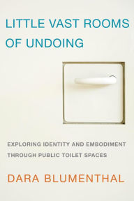 Title: Little Vast Rooms of Undoing: Exploring Identity and Embodiment through Public Toilet Spaces, Author: Dara Blumenthal