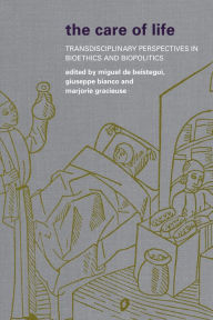 Title: The Care of Life: Transdisciplinary Perspectives in Bioethics and Biopolitics, Author: Miguel de Beistegui