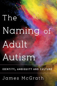 Title: The Naming of Adult Autism: Identity, Ambiguity and Culture, Author: Dr. James McGrath