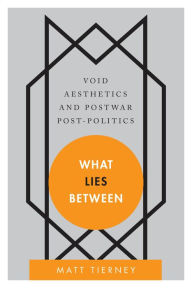 Title: What Lies Between: Void Aesthetics and Postwar Post-Politics, Author: Matt Tierney Author of What Lies Betwe