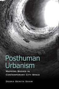 Title: Posthuman Urbanism: Mapping Bodies in Contemporary City Space, Author: Debra Benita Shaw Reader in Cultural Theory at the University of East London
