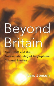 Title: Beyond Britain: Stuart Hall and the Postcolonializing of Anglophone Cultural Studies, Author: Lars Jensen