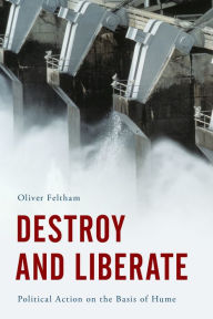 Title: Destroy and Liberate: Political Action on the Basis of Hume, Author: Oliver Feltham