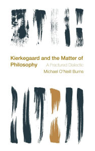 Title: Kierkegaard and the Matter of Philosophy: A Fractured Dialectic, Author: Michael O'Neill Burns