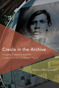 Title: Creole in the Archive: Imagery, Presence and the Location of the Caribbean Figure, Author: Roshini Kempadoo