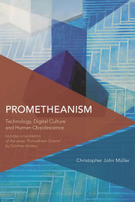 Title: Prometheanism: Technology, Digital Culture and Human Obsolescence, Author: Christopher John Müller
