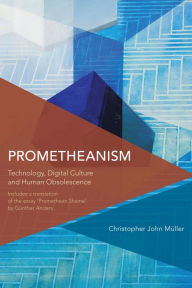 Title: Prometheanism: Technology, Digital Culture and Human Obsolescence, Author: Christopher John Müller
