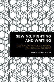 Title: Sewing, Fighting and Writing: Radical Practices in Work, Politics and Culture, Author: Maria Tamboukou