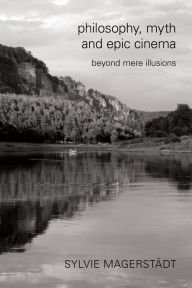 Title: Philosophy, Myth and Epic Cinema: Beyond Mere Illusions, Author: Sylvie Magerstädt