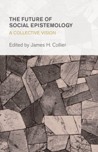 Title: The Future of Social Epistemology: A Collective Vision, Author: James H. Collier