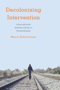 Title: Decolonising Intervention: International Statebuilding in Mozambique, Author: Meera Sabaratnam