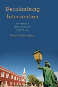 Title: Decolonizing Intervention: International Statebuilding in Mozambique, Author: Meera Sabaratnam