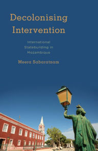 Title: Decolonising Intervention: International Statebuilding in Mozambique, Author: Meera Sabaratnam