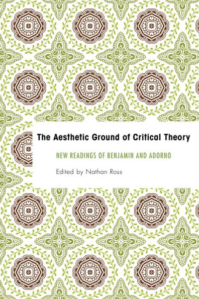 The Aesthetic Ground of Critical Theory: New Readings of Benjamin and Adorno