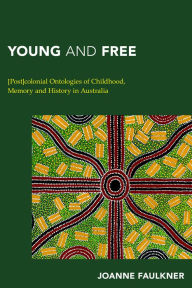 Title: Young and Free: [Post]colonial Ontologies of Childhood, Memory and History in Australia, Author: Joanne Faulkner