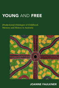 Title: Young and Free: [Post]colonial Ontologies of Childhood, Memory and History in Australia, Author: Joanne Faulkner ARC Future Fellow in Cultural Studies