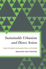 Title: Sustainable Urbanism and Direct Action: Case Studies in Dialectical Activism, Author: Benjamin Heim Shepard