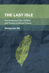 Title: The Last Isle: Contemporary Film, Culture and Trauma in Global Taiwan, Author: Sheng-mei Ma