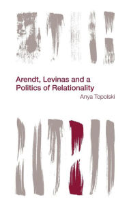 Title: Arendt, Levinas and a Politics of Relationality, Author: Anya Topolski FWO Postdoctoral Fellow