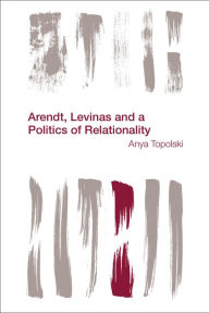 Title: Arendt, Levinas and a Politics of Relationality, Author: Anya Topolski