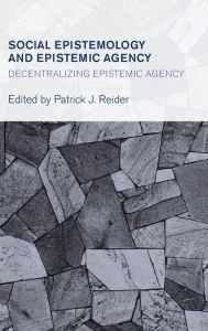 Title: Social Epistemology and Epistemic Agency: Decentralizing Epistemic Agency, Author: Patrick J. Reider Associate Professor of Philosophy