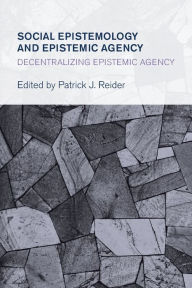 Title: Social Epistemology and Epistemic Agency: Decentralizing Epistemic Agency, Author: Patrick J. Reider Associate Professor of Philosophy