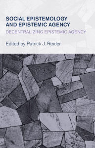 Title: Social Epistemology and Epistemic Agency: Decentralizing Epistemic Agency, Author: Patrick J. Reider Associate Professor of Philosophy