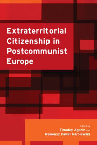 Title: Extraterritorial Citizenship in Postcommunist Europe, Author: Timofey Agarin Lecturer in Politics and