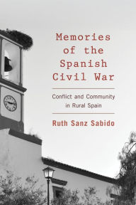Title: Memories of the Spanish Civil War: Conflict and Community in Rural Spain, Author: Ruth Sanz Sabido