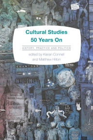 Title: Cultural Studies 50 Years On: History, Practice and Politics, Author: Kieran Connell