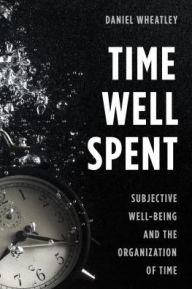 Title: Time Well Spent: Subjective Well-Being and the Organization of Time, Author: Daniel Wheatley