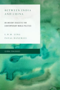 Title: Between India and China: An Ancient Dialectic for Contemporary World Politics, Author: L. H. M. Ling