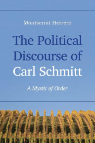 Title: The Political Discourse of Carl Schmitt: A Mystic of Order, Author: Montserrat Herrero
