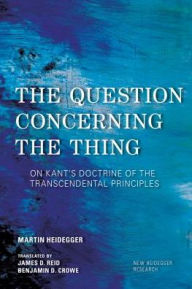 Title: The Question Concerning the Thing: On Kant's Doctrine of the Transcendental Principles, Author: Martin Heidegger