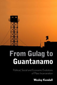 Title: From Gulag to Guantanamo: Political, Social and Economic Evolutions of Mass Incarceration, Author: Wesley Kendall
